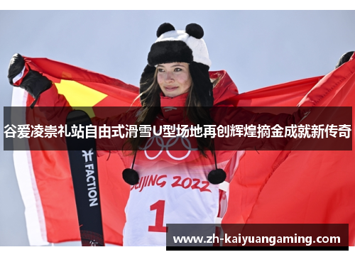 谷爱凌崇礼站自由式滑雪U型场地再创辉煌摘金成就新传奇