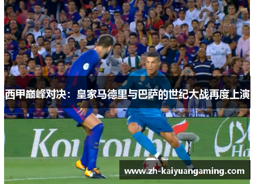 西甲巅峰对决：皇家马德里与巴萨的世纪大战再度上演
