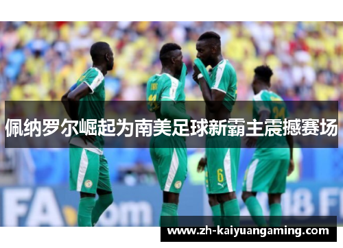 佩纳罗尔崛起为南美足球新霸主震撼赛场