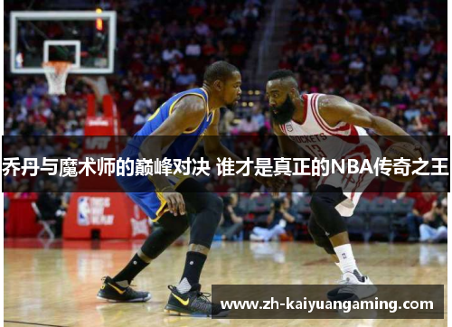 乔丹与魔术师的巅峰对决 谁才是真正的NBA传奇之王