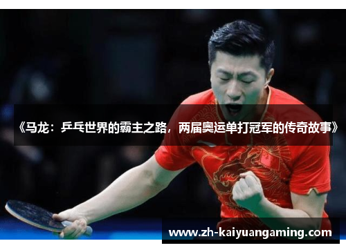 《马龙：乒乓世界的霸主之路，两届奥运单打冠军的传奇故事》
