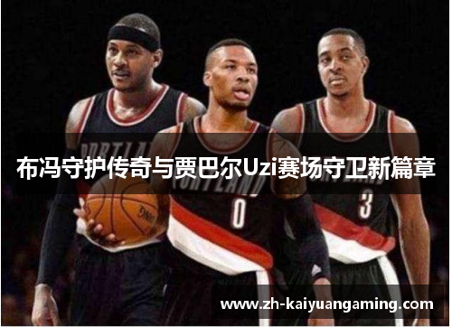 布冯守护传奇与贾巴尔Uzi赛场守卫新篇章