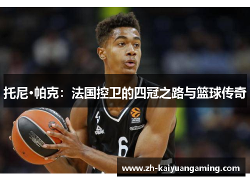 托尼·帕克：法国控卫的四冠之路与篮球传奇
